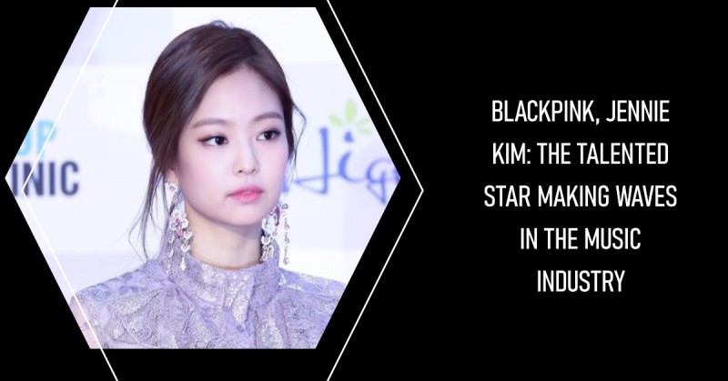 BLACKPINK, Jennie Kim: The Talented Star Making Waves in the Music Industry