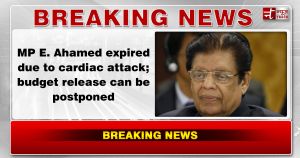 MP E. Ahamed expired due to cardiac attack; budget release can be postponed