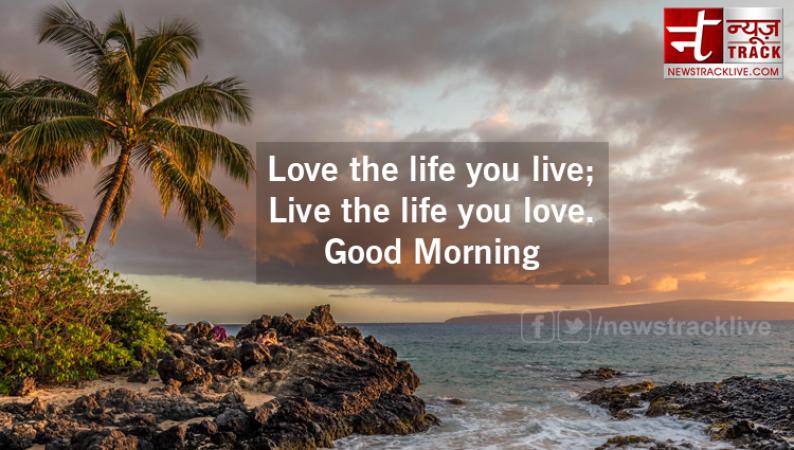 Good Morning 2019 thoughts: -Love the life you live; Live the life you love.