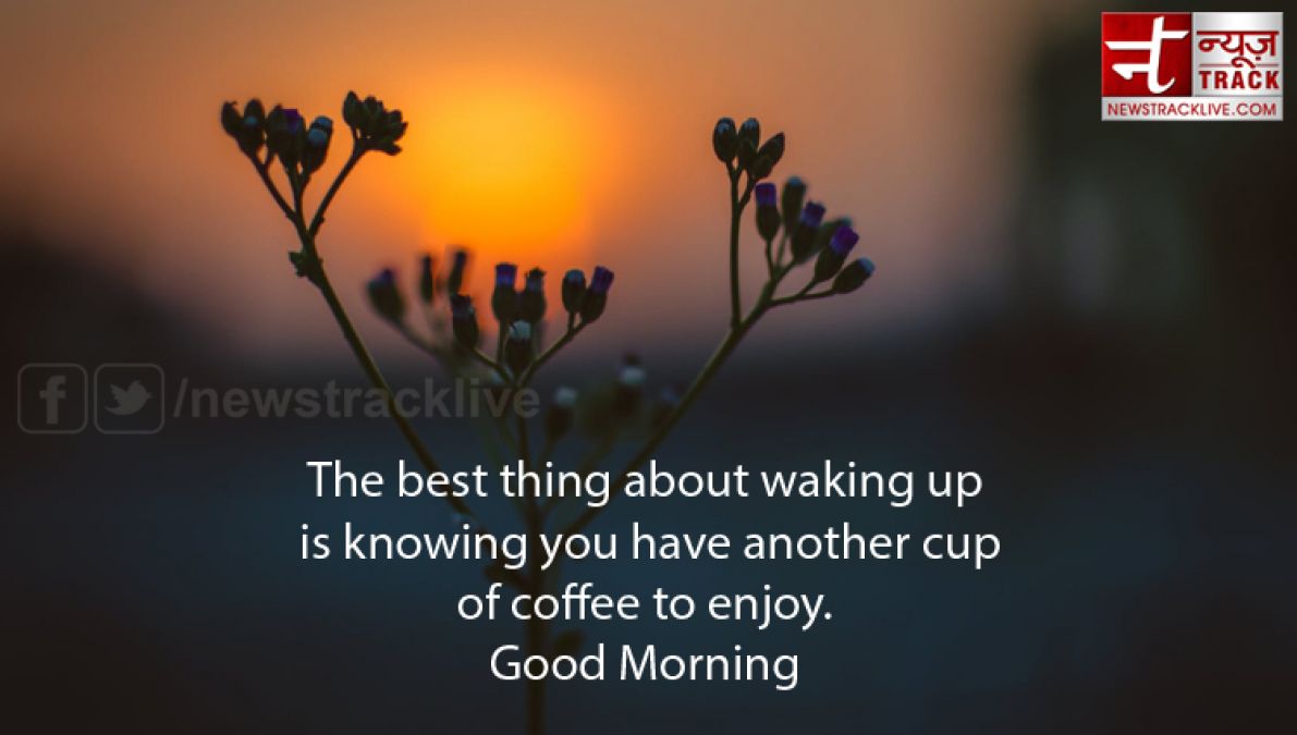 Good Morning Messages, Quotes:- The best thing about waking up is knowing you have another cup of coffee to enjoy