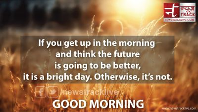 If you get up in the morning and think the future is going to be better
