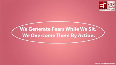We Generate Fears While We Sit. We Overcome Them By Action